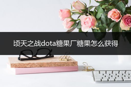 顷天之战dota糖果厂糖果怎么获得