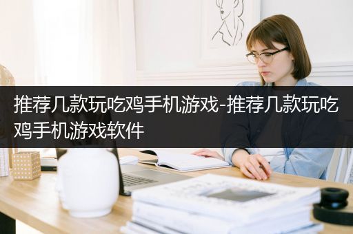 推荐几款玩吃鸡手机游戏-推荐几款玩吃鸡手机游戏软件