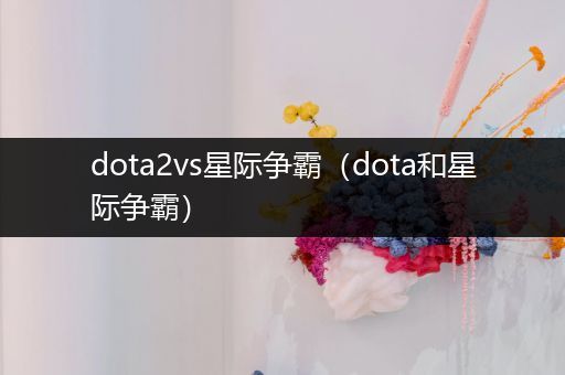 dota2vs星际争霸（dota和星际争霸）
