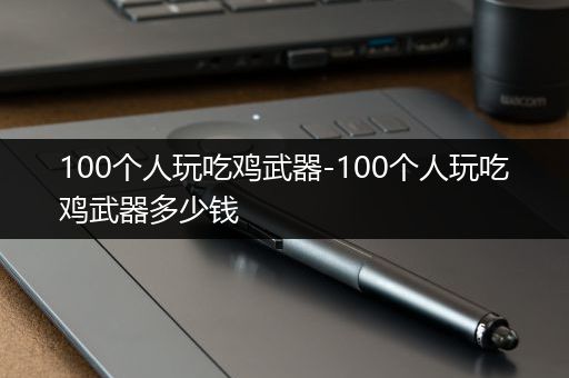 100个人玩吃鸡武器-100个人玩吃鸡武器多少钱