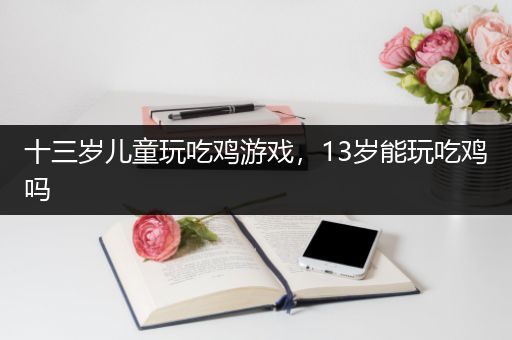 十三岁儿童玩吃鸡游戏，13岁能玩吃鸡吗