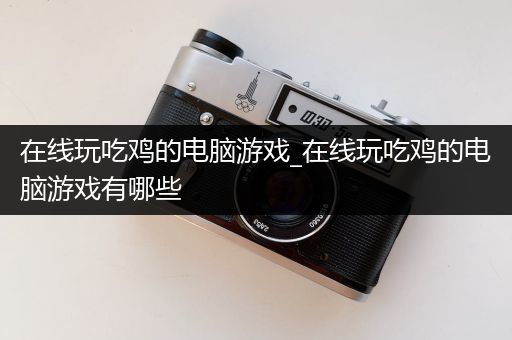 在线玩吃鸡的电脑游戏_在线玩吃鸡的电脑游戏有哪些