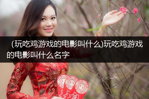 （玩吃鸡游戏的电影叫什么)玩吃鸡游戏的电影叫什么名字