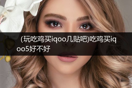 （玩吃鸡买iqoo几贴吧)吃鸡买iqoo5好不好