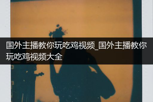 国外主播教你玩吃鸡视频_国外主播教你玩吃鸡视频大全
