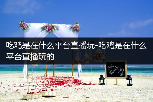 吃鸡是在什么平台直播玩-吃鸡是在什么平台直播玩的