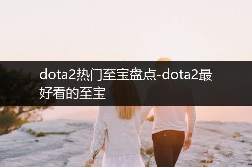 dota2热门至宝盘点-dota2最好看的至宝