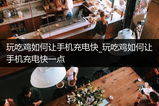玩吃鸡如何让手机充电快_玩吃鸡如何让手机充电快一点