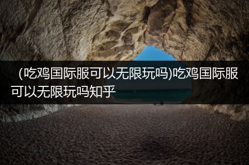 （吃鸡国际服可以无限玩吗)吃鸡国际服可以无限玩吗知乎