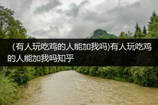 （有人玩吃鸡的人能加我吗)有人玩吃鸡的人能加我吗知乎