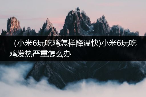 （小米6玩吃鸡怎样降温快)小米6玩吃鸡发热严重怎么办