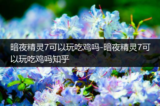 暗夜精灵7可以玩吃鸡吗-暗夜精灵7可以玩吃鸡吗知乎