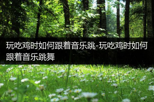 玩吃鸡时如何跟着音乐跳-玩吃鸡时如何跟着音乐跳舞
