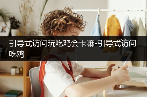 引导式访问玩吃鸡会卡嘛-引导式访问 吃鸡