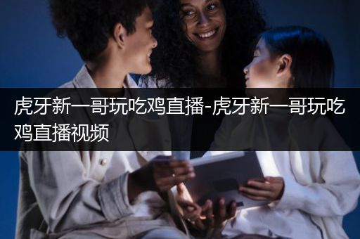 虎牙新一哥玩吃鸡直播-虎牙新一哥玩吃鸡直播视频