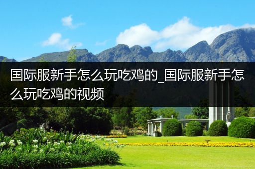 国际服新手怎么玩吃鸡的_国际服新手怎么玩吃鸡的视频