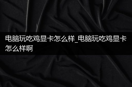 电脑玩吃鸡显卡怎么样_电脑玩吃鸡显卡怎么样啊
