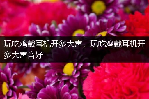 玩吃鸡戴耳机开多大声，玩吃鸡戴耳机开多大声音好