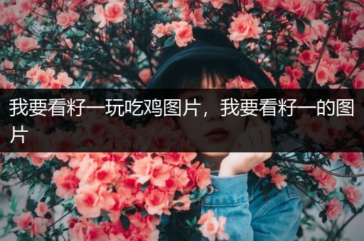 我要看籽一玩吃鸡图片，我要看籽一的图片