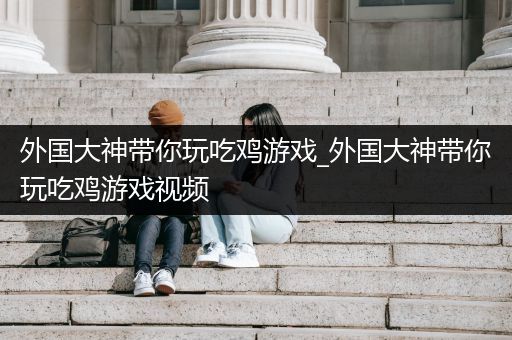 外国大神带你玩吃鸡游戏_外国大神带你玩吃鸡游戏视频
