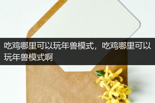 吃鸡哪里可以玩年兽模式，吃鸡哪里可以玩年兽模式啊