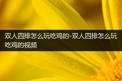 双人四排怎么玩吃鸡的-双人四排怎么玩吃鸡的视频