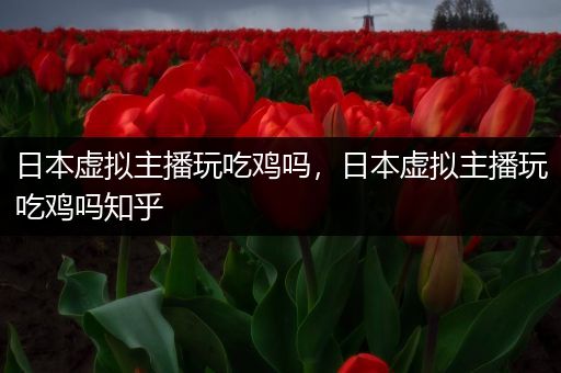 日本虚拟主播玩吃鸡吗，日本虚拟主播玩吃鸡吗知乎