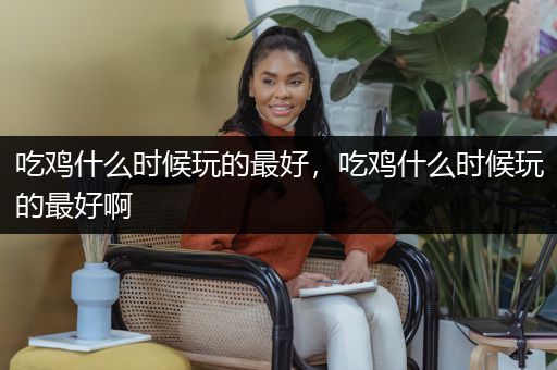 吃鸡什么时候玩的最好，吃鸡什么时候玩的最好啊