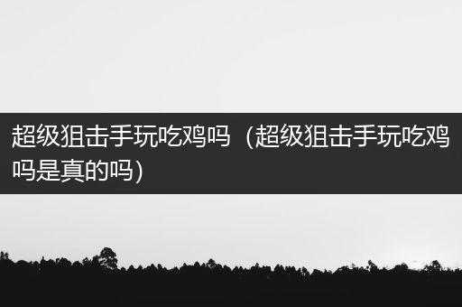 超级狙击手玩吃鸡吗（超级狙击手玩吃鸡吗是真的吗）