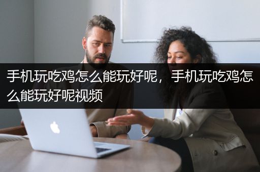 手机玩吃鸡怎么能玩好呢，手机玩吃鸡怎么能玩好呢视频