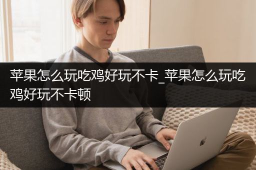 苹果怎么玩吃鸡好玩不卡_苹果怎么玩吃鸡好玩不卡顿