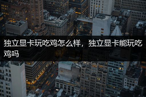 独立显卡玩吃鸡怎么样，独立显卡能玩吃鸡吗