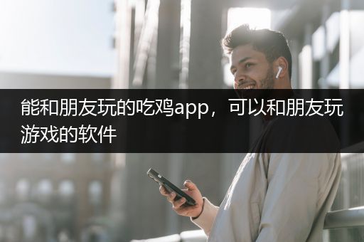 能和朋友玩的吃鸡app，可以和朋友玩游戏的软件