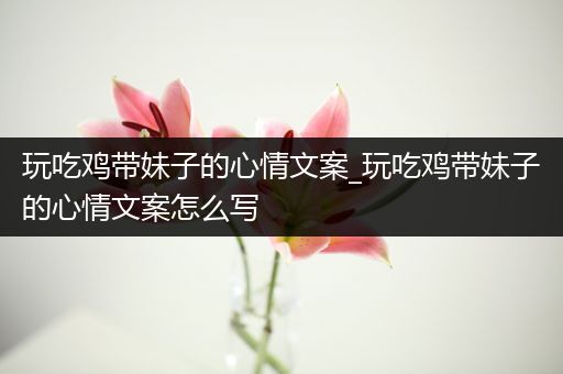玩吃鸡带妹子的心情文案_玩吃鸡带妹子的心情文案怎么写