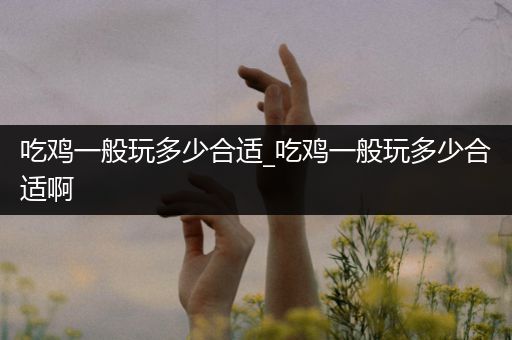 吃鸡一般玩多少合适_吃鸡一般玩多少合适啊