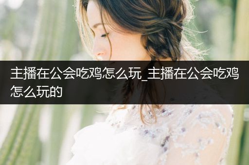 主播在公会吃鸡怎么玩_主播在公会吃鸡怎么玩的