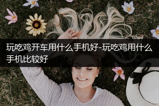 玩吃鸡开车用什么手机好-玩吃鸡用什么手机比较好