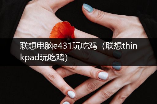 联想电脑e431玩吃鸡（联想thinkpad玩吃鸡）