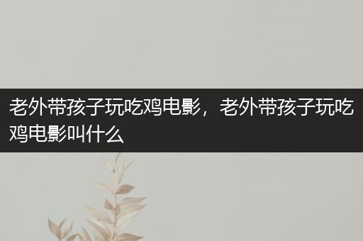 老外带孩子玩吃鸡电影，老外带孩子玩吃鸡电影叫什么