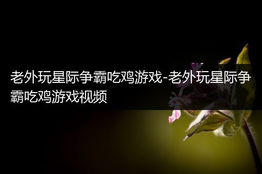 老外玩星际争霸吃鸡游戏-老外玩星际争霸吃鸡游戏视频