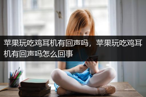 苹果玩吃鸡耳机有回声吗，苹果玩吃鸡耳机有回声吗怎么回事
