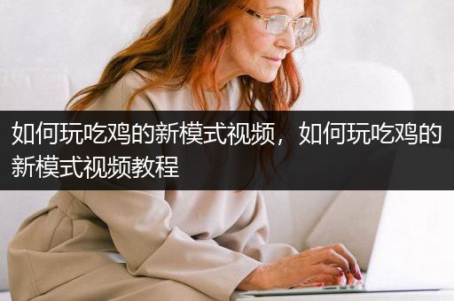 如何玩吃鸡的新模式视频，如何玩吃鸡的新模式视频教程