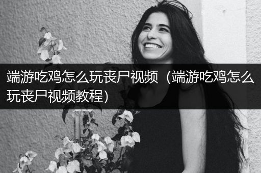 端游吃鸡怎么玩丧尸视频（端游吃鸡怎么玩丧尸视频教程）