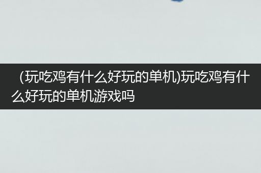 （玩吃鸡有什么好玩的单机)玩吃鸡有什么好玩的单机游戏吗