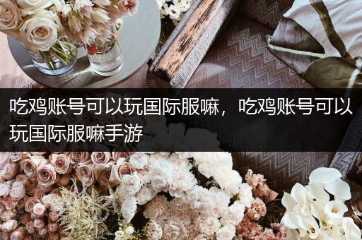 吃鸡账号可以玩国际服嘛，吃鸡账号可以玩国际服嘛手游