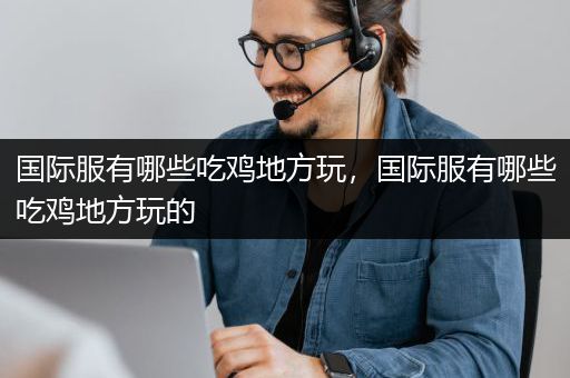 国际服有哪些吃鸡地方玩，国际服有哪些吃鸡地方玩的