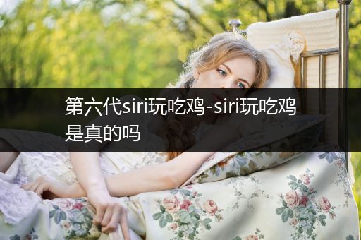 第六代siri玩吃鸡-siri玩吃鸡是真的吗