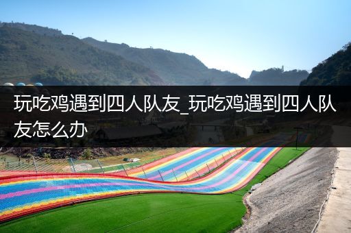 玩吃鸡遇到四人队友_玩吃鸡遇到四人队友怎么办