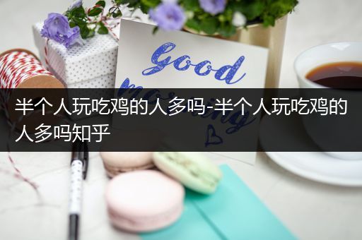 半个人玩吃鸡的人多吗-半个人玩吃鸡的人多吗知乎