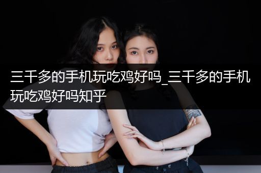 三千多的手机玩吃鸡好吗_三千多的手机玩吃鸡好吗知乎